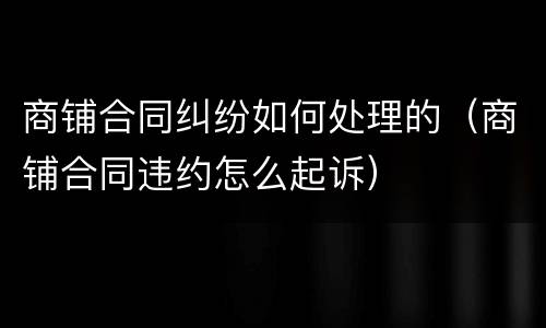 商铺合同纠纷如何处理的（商铺合同违约怎么起诉）