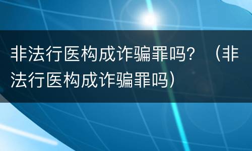 非法行医构成诈骗罪吗？（非法行医构成诈骗罪吗）