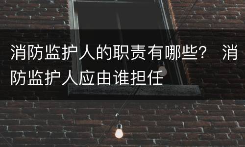 消防监护人的职责有哪些？ 消防监护人应由谁担任