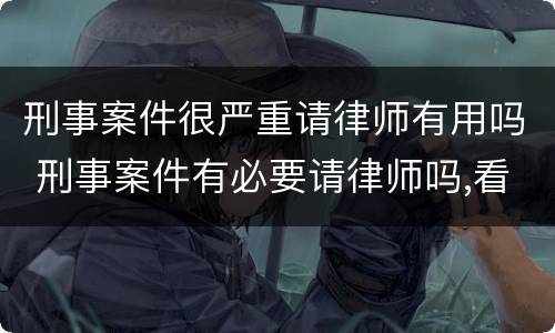 刑事案件很严重请律师有用吗 刑事案件有必要请律师吗,看后你就明白了!
