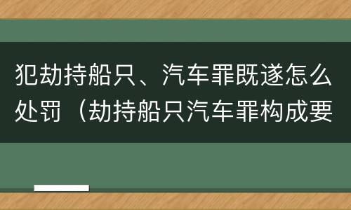 犯劫持船只、汽车罪既遂怎么处罚（劫持船只汽车罪构成要件）
