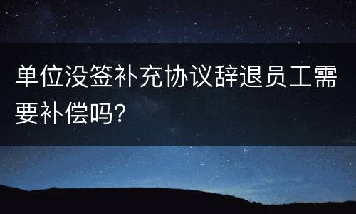 单位没签补充协议辞退员工需要补偿吗？