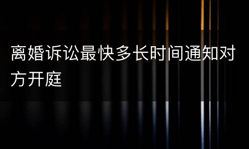 离婚诉讼最快多长时间通知对方开庭