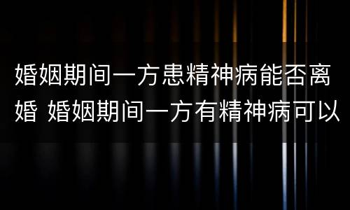 婚姻期间一方患精神病能否离婚 婚姻期间一方有精神病可以离婚吗