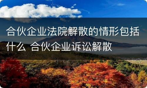 合伙企业法院解散的情形包括什么 合伙企业诉讼解散