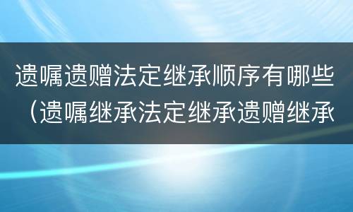 遗嘱遗赠法定继承顺序有哪些（遗嘱继承法定继承遗赠继承顺序）