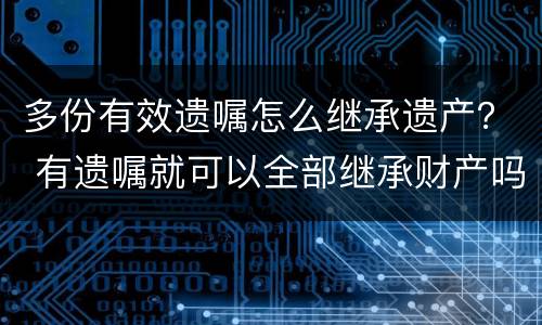 多份有效遗嘱怎么继承遗产？ 有遗嘱就可以全部继承财产吗?