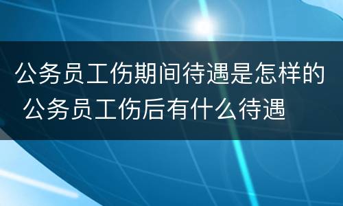 公务员工伤期间待遇是怎样的 公务员工伤后有什么待遇