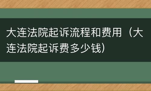 大连法院起诉流程和费用（大连法院起诉费多少钱）