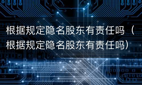 根据规定隐名股东有责任吗（根据规定隐名股东有责任吗）