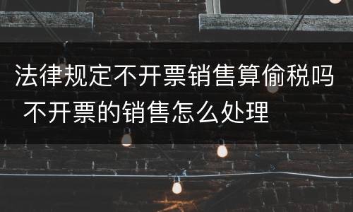 法律规定不开票销售算偷税吗 不开票的销售怎么处理
