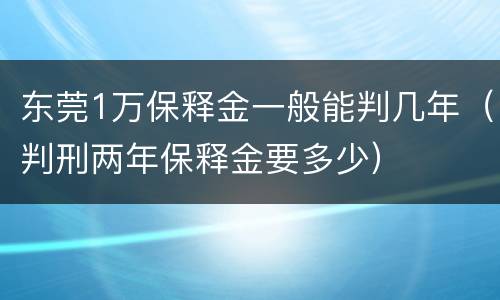 东莞1万保释金一般能判几年（判刑两年保释金要多少）