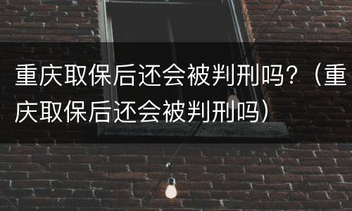 重庆取保后还会被判刑吗?（重庆取保后还会被判刑吗）
