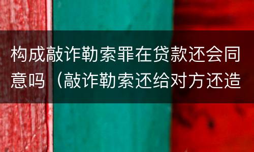 构成敲诈勒索罪在贷款还会同意吗（敲诈勒索还给对方还造成犯罪吗?）