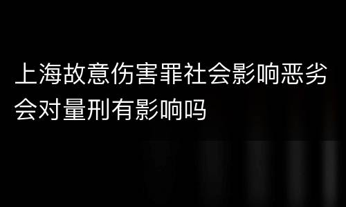 上海故意伤害罪社会影响恶劣会对量刑有影响吗