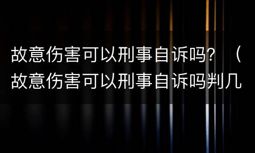 故意伤害可以刑事自诉吗？（故意伤害可以刑事自诉吗判几年）