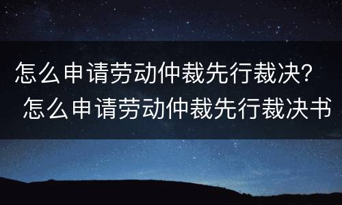 怎么申请劳动仲裁先行裁决？ 怎么申请劳动仲裁先行裁决书