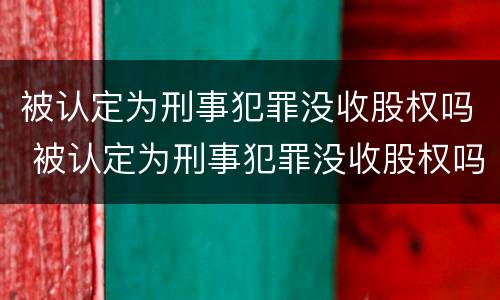 被认定为刑事犯罪没收股权吗 被认定为刑事犯罪没收股权吗怎么处理
