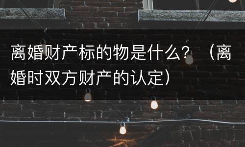 离婚财产标的物是什么？（离婚时双方财产的认定）