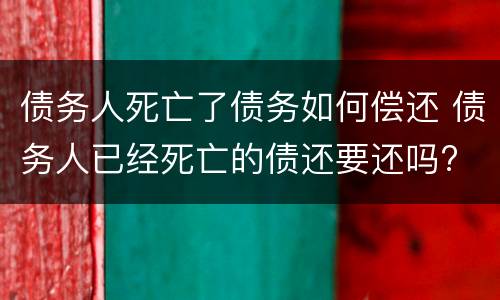 债务人死亡了债务如何偿还 债务人已经死亡的债还要还吗?