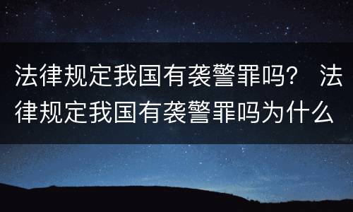 法律规定我国有袭警罪吗？ 法律规定我国有袭警罪吗为什么