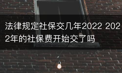 法律规定社保交几年2022 2022年的社保费开始交了吗