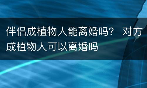 伴侣成植物人能离婚吗？ 对方成植物人可以离婚吗