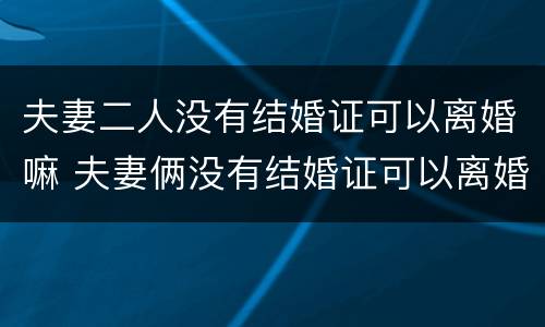 夫妻二人没有结婚证可以离婚嘛 夫妻俩没有结婚证可以离婚吗