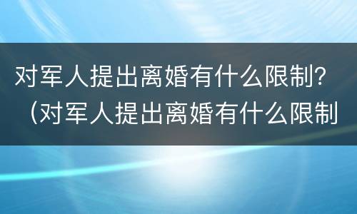 对军人提出离婚有什么限制？（对军人提出离婚有什么限制嘛）