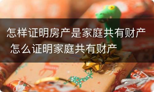 怎样证明房产是家庭共有财产 怎么证明家庭共有财产
