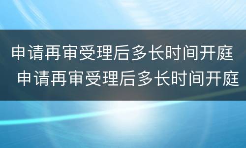 申请再审受理后多长时间开庭 申请再审受理后多长时间开庭呢