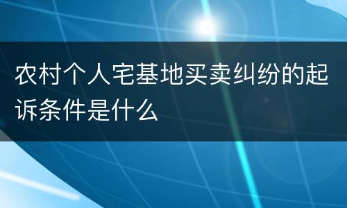 农村个人宅基地买卖纠纷的起诉条件是什么