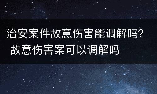 治安案件故意伤害能调解吗？ 故意伤害案可以调解吗