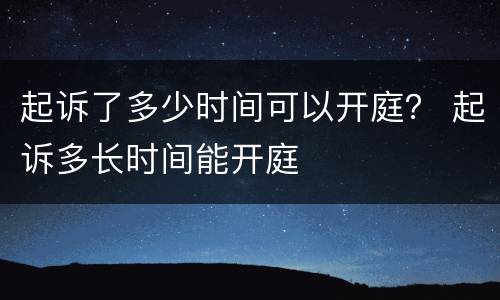 起诉了多少时间可以开庭？ 起诉多长时间能开庭