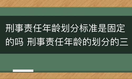 刑事责任年龄划分标准是固定的吗 刑事责任年龄的划分的三个阶段