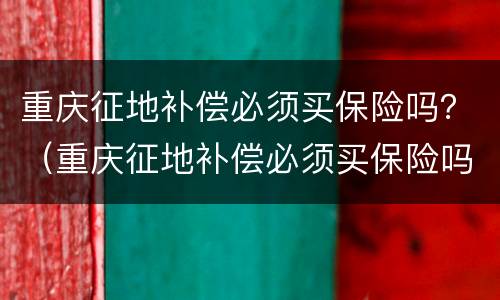 重庆征地补偿必须买保险吗？（重庆征地补偿必须买保险吗）