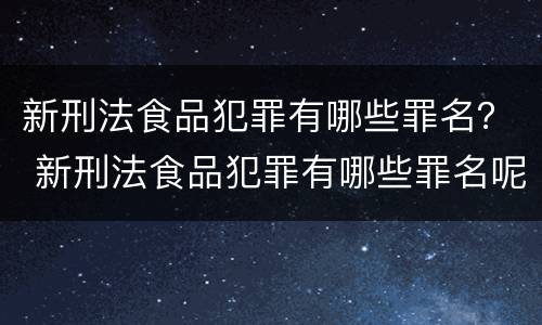新刑法食品犯罪有哪些罪名？ 新刑法食品犯罪有哪些罪名呢