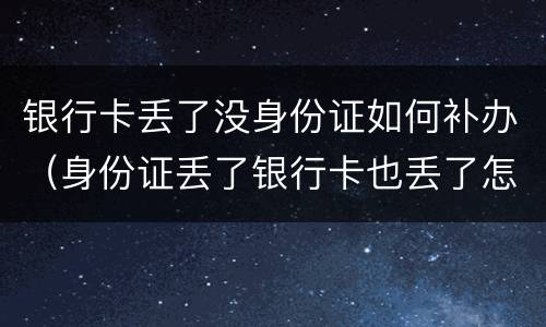 银行卡丢了没身份证如何补办（身份证丢了银行卡也丢了怎么补办银行卡）