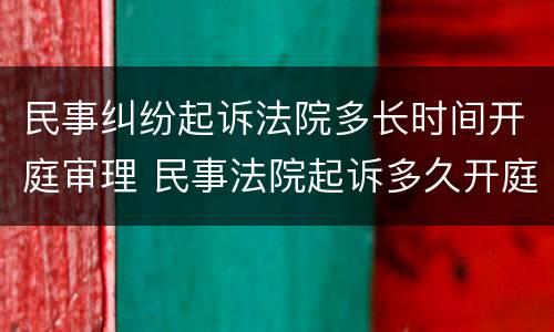 民事纠纷起诉法院多长时间开庭审理 民事法院起诉多久开庭立案