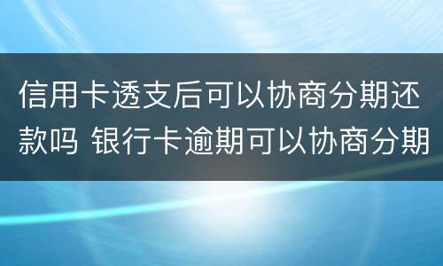 信用卡透支后可以协商分期还款吗 银行卡逾期可以协商分期还款