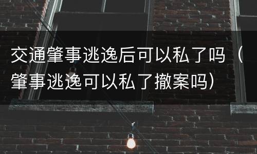 交通肇事逃逸后可以私了吗（肇事逃逸可以私了撤案吗）