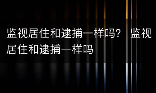 监视居住和逮捕一样吗？ 监视居住和逮捕一样吗