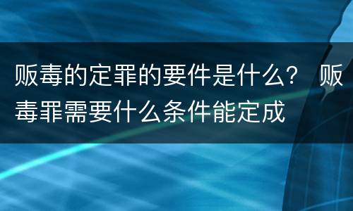 贩毒的定罪的要件是什么？ 贩毒罪需要什么条件能定成