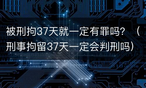 被刑拘37天就一定有罪吗？（刑事拘留37天一定会判刑吗）