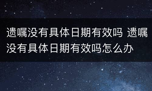 遗嘱没有具体日期有效吗 遗嘱没有具体日期有效吗怎么办