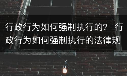 行政行为如何强制执行的？ 行政行为如何强制执行的法律规定