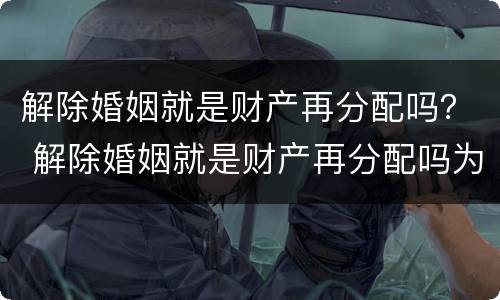 解除婚姻就是财产再分配吗？ 解除婚姻就是财产再分配吗为什么