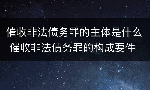 催收非法债务罪的主体是什么 催收非法债务罪的构成要件
