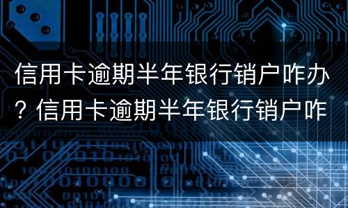 信用卡逾期半年银行销户咋办? 信用卡逾期半年银行销户咋办啊