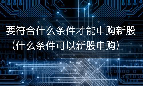 要符合什么条件才能申购新股（什么条件可以新股申购）